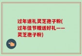 过年送礼灵芝孢子粉(过年佳节赠送好礼——灵芝孢子粉)