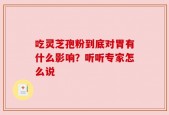 吃灵芝孢粉到底对胃有什么影响？听听专家怎么说