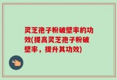 灵芝孢子粉破壁率的功效(提高灵芝孢子粉破壁率，提升其功效)
