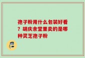 孢子粉用什么包装好看？胡庆余堂里卖的是哪种灵芝孢子粉