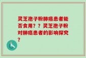 灵芝孢子粉肺癌患者能否食用？？灵芝孢子粉对肺癌患者的影响探究？