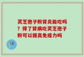灵芝孢子粉肾炎能吃吗？得了肾病吃灵芝孢子粉可以提高免疫力吗
