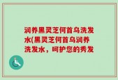 润养黑灵芝何首乌洗发水(黑灵芝何首乌润养洗发水，呵护您的秀发