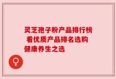 灵芝孢子粉产品排行榜 看优质产品排名选购健康养生之选