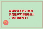 吃破壁灵芝孢子(食用灵芝孢子可增强免疫力，提升健康水平)
