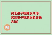 灵芝孢子粉用水冲泡(灵芝孢子粉泡水的正确方法)