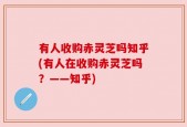 有人收购赤灵芝吗知乎(有人在收购赤灵芝吗？——知乎)