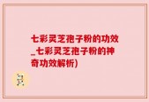 七彩灵芝孢子粉的功效_七彩灵芝孢子粉的神奇功效解析)