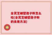 全灵芝破壁孢子粉怎么吃(全灵芝破壁孢子粉的食用方法)