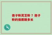 孢子粉灵芝粉 ？孢子粉的保质期多长