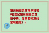 银川破壁灵芝孢子粉苦吗(尝试银川破壁灵芝孢子粉，你需要知道的苦味程度！)