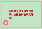 珲春灵芝孢子粉多少钱斤？价格查询及购买建议？