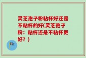 灵芝孢子粉粘杯好还是不粘杯的好(灵芝孢子粉：粘杯还是不粘杯更好？)