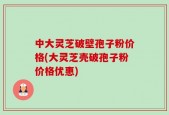 中大灵芝破壁孢子粉价格(大灵芝壳破孢子粉价格优惠)
