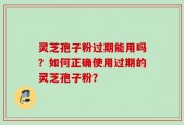 灵芝孢子粉过期能用吗？如何正确使用过期的灵芝孢子粉？