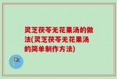 灵芝茯苓无花果汤的做法(灵芝茯苓无花果汤的简单制作方法)