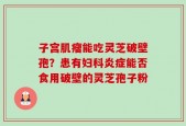 子宫肌瘤能吃灵芝破壁孢？患有妇科炎症能否食用破壁的灵芝孢子粉