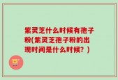 紫灵芝什么时候有孢子粉(紫灵芝孢子粉的出现时间是什么时候？)
