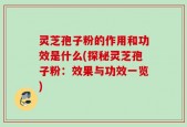 灵芝孢子粉的作用和功效是什么(探秘灵芝孢子粉：效果与功效一览)