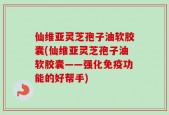 仙维亚灵芝孢子油软胶囊(仙维亚灵芝孢子油软胶囊——强化免疫功能的好帮手)