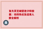 复方灵芝破壁孢子粉胶囊：功效特点及适用人群全解析