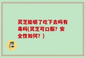 灵芝能嚼了吃下去吗有毒吗(灵芝可口服？安全性如何？)