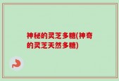 神秘的灵芝多糖(神奇的灵芝天然多糖)