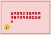 百草益寿灵芝孢子粉的神奇功效与健康益处探索