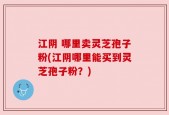 江阴 哪里卖灵芝孢子粉(江阴哪里能买到灵芝孢子粉？)