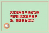 灵芝薏米莲子汤的功效与作用(灵芝薏米莲子汤：健康养生佳饮)