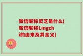 微信昵称灵芝是什么(微信昵称Lingzhi的由来及其含义)
