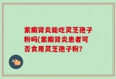紫癜肾炎能吃灵芝孢子粉吗(紫癜肾炎患者可否食用灵芝孢子粉？