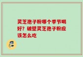 灵芝孢子粉哪个季节喝好？破壁灵芝孢子粉应该怎么吃