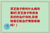 灵芝孢子粉对什么病效果好(灵芝孢子粉具有良好的治疗功效,你想知道它能治疗哪些疾病吗？)