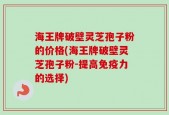 海王牌破壁灵芝孢子粉的价格(海王牌破壁灵芝孢子粉-提高免疫力的选择)