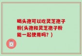 喝头孢可以吃灵芝孢子粉(头孢和灵芝孢子粉能一起使用吗？)