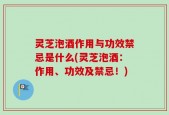 灵芝泡酒作用与功效禁忌是什么(灵芝泡酒：作用、功效及禁忌！)