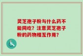 灵芝孢子粉与什么药不能同吃？注意灵芝孢子粉的药物相互作用？
