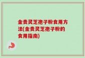 金贵灵芝孢子粉食用方法(金贵灵芝孢子粉的食用指南)
