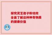 探究灵芝孢子粉功效 全面了解这种神奇物质的健康价值
