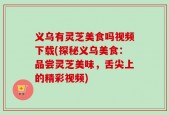 义乌有灵芝美食吗视频下载(探秘义乌美食：品尝灵芝美味，舌尖上的精彩视频)