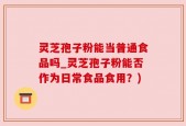 灵芝孢子粉能当普通食品吗_灵芝孢子粉能否作为日常食品食用？)