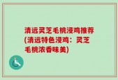 清远灵芝毛桃浸鸡推荐(清远特色浸鸡：灵芝毛桃浓香味美)