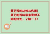 灵芝苦的功效与作用(灵芝的苦味带来意想不到的好处，了解一下！)