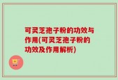 可灵芝孢子粉的功效与作用(可灵芝孢子粉的功效及作用解析)