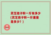 灵芝孢子粉一斤有多少(灵芝孢子粉一斤重量是多少？)