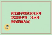 灵芝孢子粉热水冷水冲(灵芝孢子粉：冷水冲泡的正确方法)