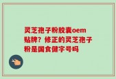 灵芝孢子粉胶囊oem贴牌？修正的灵芝孢子粉是国食健字号吗