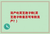 流产吃灵芝孢子粉(灵芝孢子粉是否可导致流产？)