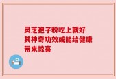 灵芝孢子粉吃上就好 其神奇功效或能给健康带来惊喜